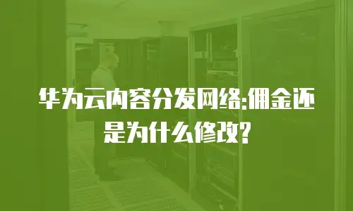 华为云内容分发网络:佣金还是为什么修改?