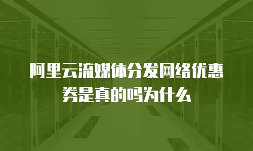 阿里云流媒体分发网络优惠券是真的吗为什么