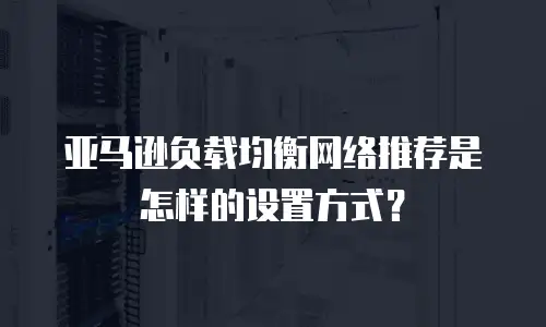 亚马逊负载均衡网络推荐是怎样的设置方式？