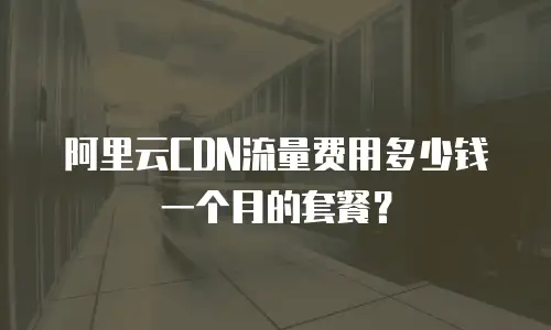 阿里云CDN流量费用多少钱一个月的套餐？
