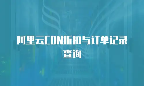 阿里云CDN折扣与订单记录查询