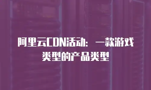 阿里云CDN活动：一款游戏类型的产品类型