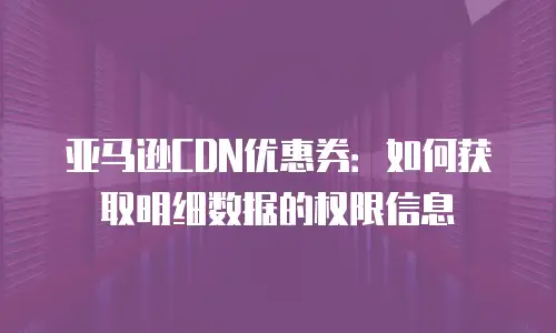 亚马逊CDN优惠券：如何获取明细数据的权限信息