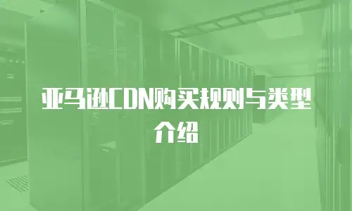 亚马逊CDN购买规则与类型介绍