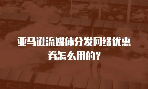 亚马逊流媒体分发网络优惠券怎么用的？