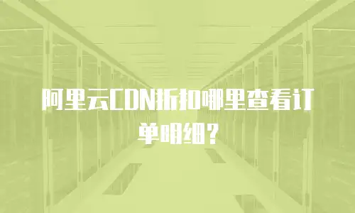 阿里云CDN折扣哪里查看订单明细？