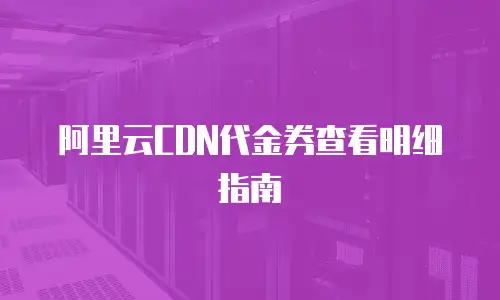 阿里云CDN代金券查看明细指南