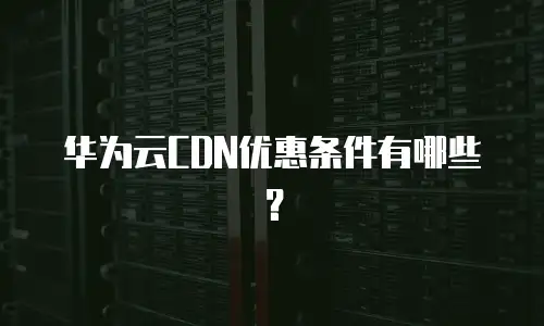 华为云CDN优惠条件有哪些？