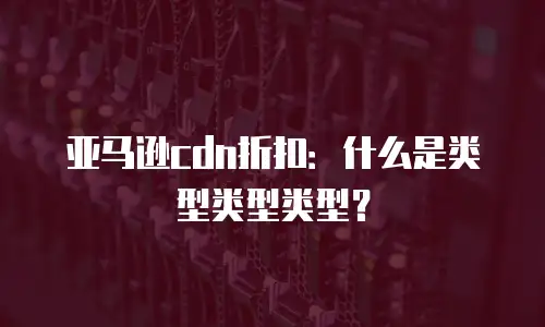 亚马逊cdn折扣：什么是类型类型类型？