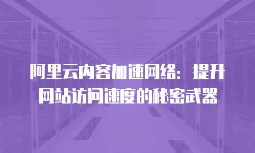 阿里云内容加速网络：提升网站访问速度的秘密武器