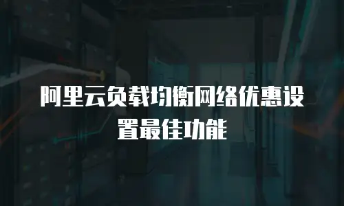 阿里云负载均衡网络优惠设置最佳功能