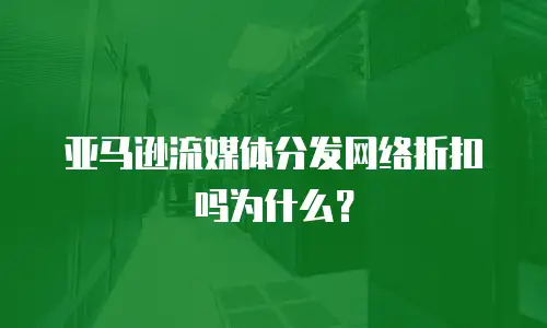 亚马逊流媒体分发网络折扣吗为什么？