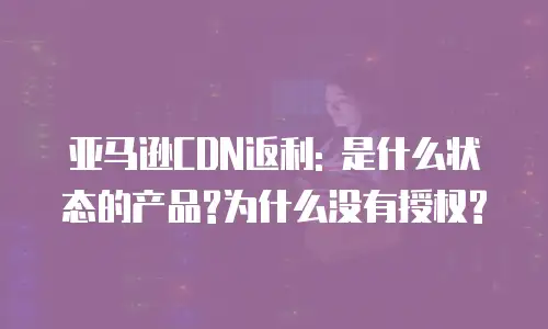 亚马逊CDN返利: 是什么状态的产品?为什么没有授权?