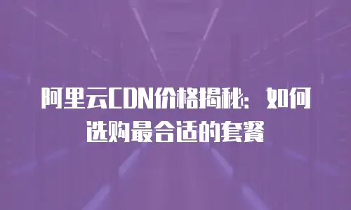 阿里云CDN价格揭秘：如何选购最合适的套餐