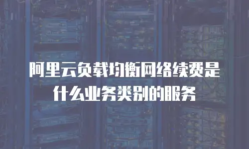 阿里云负载均衡网络续费是什么业务类别的服务