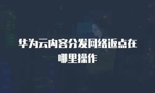 华为云内容分发网络返点在哪里操作