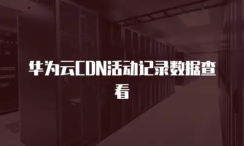 华为云CDN活动记录数据查看
