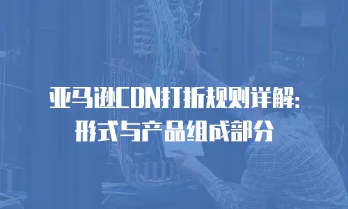 亚马逊CDN打折规则详解：形式与产品组成部分