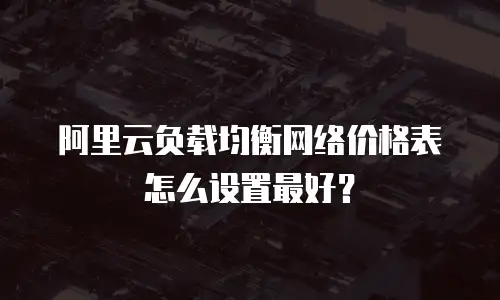 阿里云负载均衡网络价格表怎么设置最好？