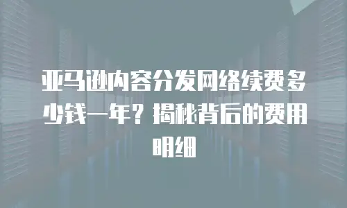 亚马逊内容分发网络续费多少钱一年？揭秘背后的费用明细
