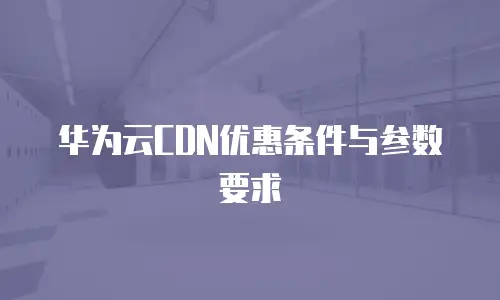 华为云CDN优惠条件与参数要求