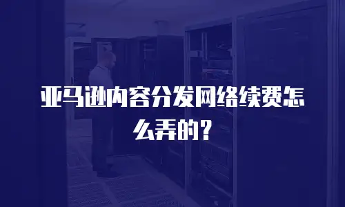 亚马逊内容分发网络续费怎么弄的？