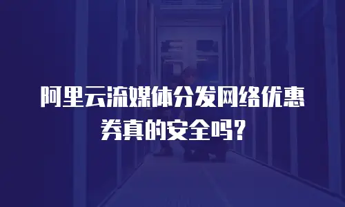 阿里云流媒体分发网络优惠券真的安全吗？