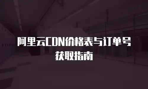 阿里云CDN价格表与订单号获取指南