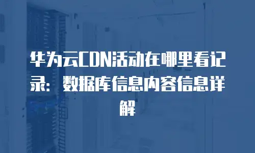 华为云CDN活动在哪里看记录：数据库信息内容信息详解