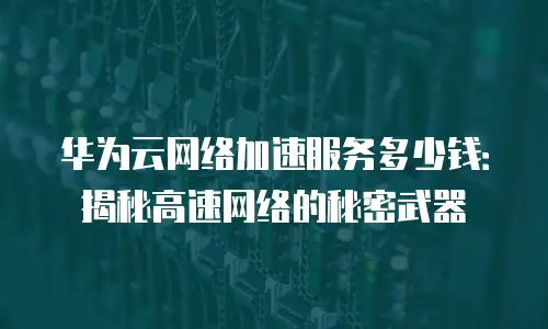 华为云网络加速服务多少钱：揭秘高速网络的秘密武器