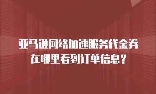 亚马逊网络加速服务代金券在哪里看到订单信息？