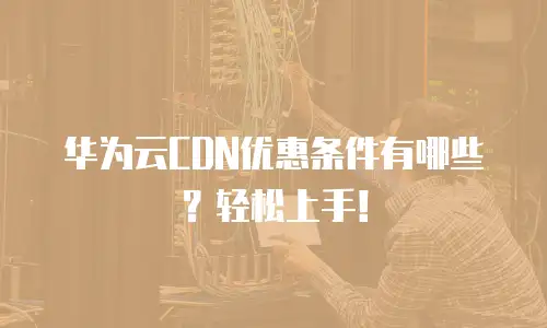 华为云CDN优惠条件有哪些？轻松上手！