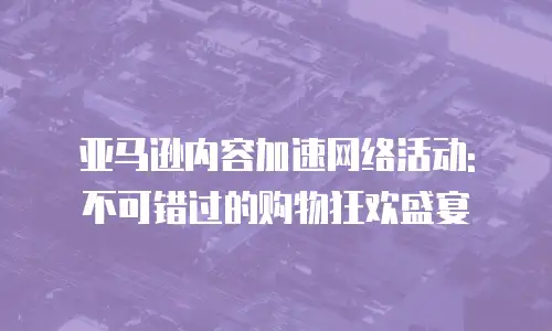 亚马逊内容加速网络活动: 不可错过的购物狂欢盛宴