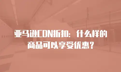 亚马逊CDN折扣：什么样的商品可以享受优惠？