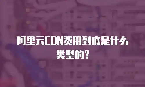 阿里云CDN费用到底是什么类型的？