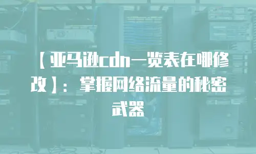 【亚马逊cdn一览表在哪修改】：掌握网络流量的秘密武器