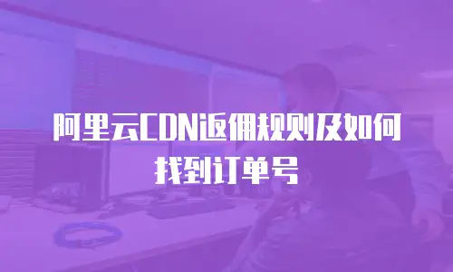 阿里云CDN返佣规则及如何找到订单号