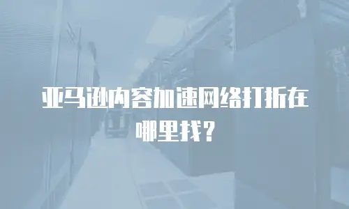 亚马逊内容加速网络打折在哪里找？