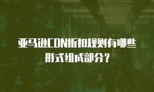 亚马逊CDN折扣规则有哪些形式组成部分？