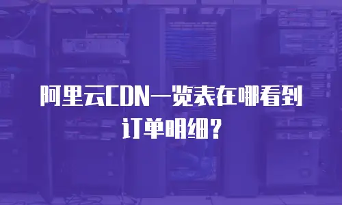 阿里云CDN一览表在哪看到订单明细？