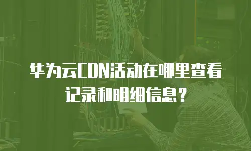 华为云CDN活动在哪里查看记录和明细信息？