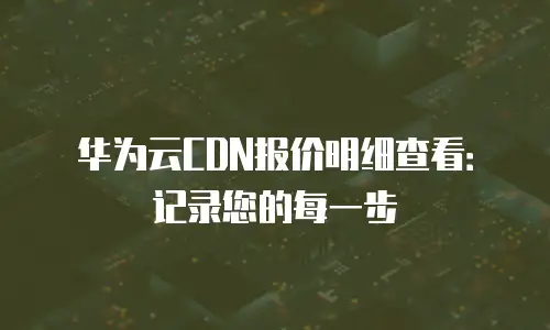 华为云CDN报价明细查看：记录您的每一步