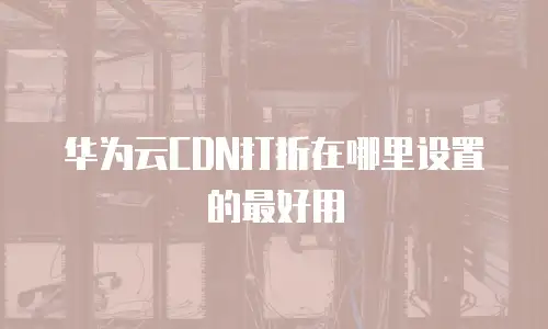 华为云CDN打折在哪里设置的最好用
