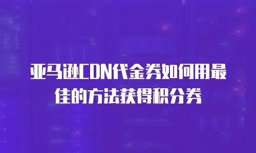 亚马逊CDN代金券如何用最佳的方法获得积分券