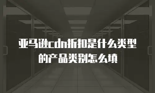 亚马逊cdn折扣是什么类型的产品类别怎么填