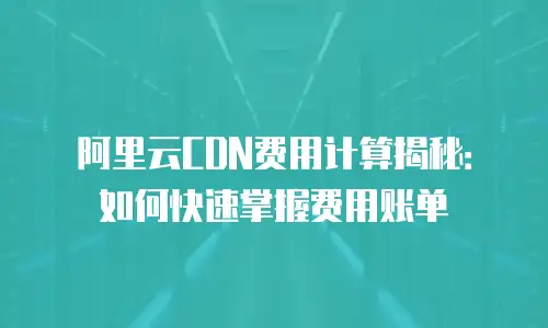阿里云CDN费用计算揭秘：如何快速掌握费用账单