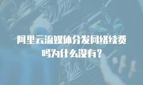 阿里云流媒体分发网络续费吗为什么没有？