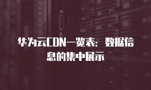 华为云CDN一览表：数据信息的集中展示