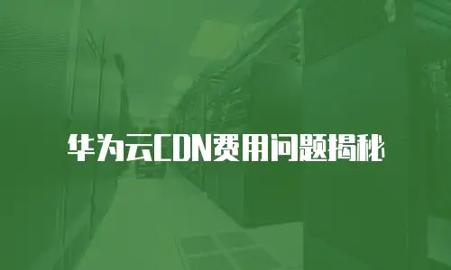 华为云CDN费用问题揭秘