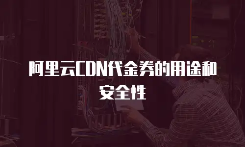 阿里云CDN代金券的用途和安全性